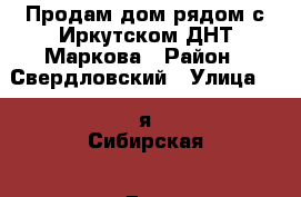 Продам дом рядом с Иркутском ДНТ Маркова › Район ­ Свердловский › Улица ­ 1-я Сибирская › Дом ­ 285 › Общая площадь дома ­ 46 › Площадь участка ­ 5 › Цена ­ 950 000 - Иркутская обл., Иркутск г. Недвижимость » Дома, коттеджи, дачи продажа   